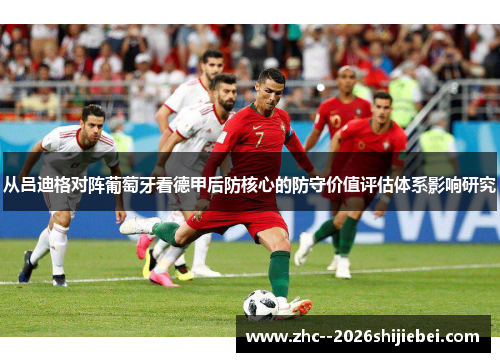 从吕迪格对阵葡萄牙看德甲后防核心的防守价值评估体系影响研究