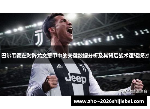 巴尔韦德在对阵尤文意甲中的关键数据分析及其背后战术逻辑探讨