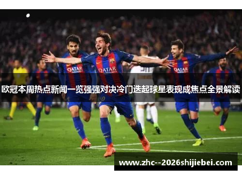 欧冠本周热点新闻一览强强对决冷门迭起球星表现成焦点全景解读