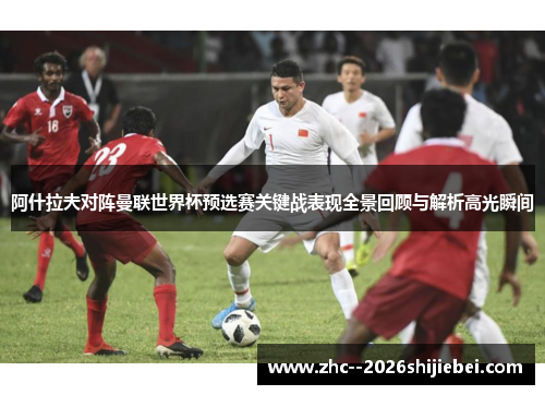 阿什拉夫对阵曼联世界杯预选赛关键战表现全景回顾与解析高光瞬间