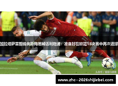 加拉塔萨雷前锋奥斯梅恩喊话利物浦：准备好在欧冠18决赛中再次进球