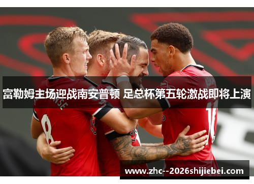 富勒姆主场迎战南安普顿 足总杯第五轮激战即将上演