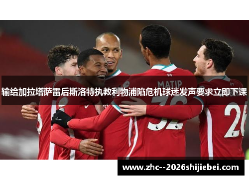 输给加拉塔萨雷后斯洛特执教利物浦陷危机球迷发声要求立即下课