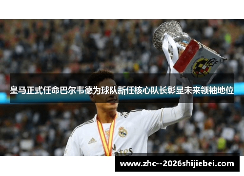 皇马正式任命巴尔韦德为球队新任核心队长彰显未来领袖地位 皇马正式任命巴尔韦德为球队新任核心队长彰显未来领袖地位
