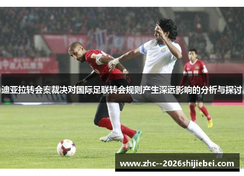 迪亚拉转会案裁决对国际足联转会规则产生深远影响的分析与探讨 迪亚拉转会案裁决对国际足联转会规则产生深远影响的分析与探讨