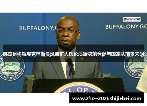 韩国足协解雇克林斯曼风波扩大舆论质疑决策仓促与国家队前景未明 韩国足协解雇克林斯曼风波扩大舆论质疑决策仓促与国家队前景未明