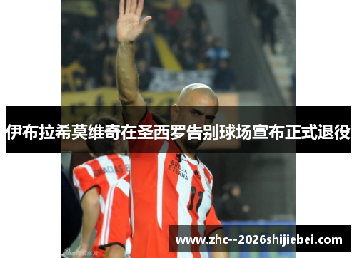 伊布拉希莫维奇在圣西罗告别球场宣布正式退役 伊布拉希莫维奇在圣西罗告别球场宣布正式退役