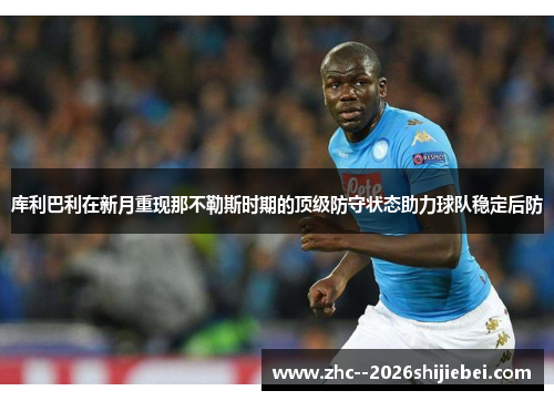 库利巴利在新月重现那不勒斯时期的顶级防守状态助力球队稳定后防 库利巴利在新月重现那不勒斯时期的顶级防守状态助力球队稳定后防