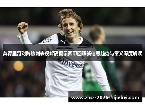 莫德里奇对阵热刺表现解码揭示西甲回暖新信号趋势与意义深度解读 莫德里奇对阵热刺表现解码揭示西甲回暖新信号趋势与意义深度解读