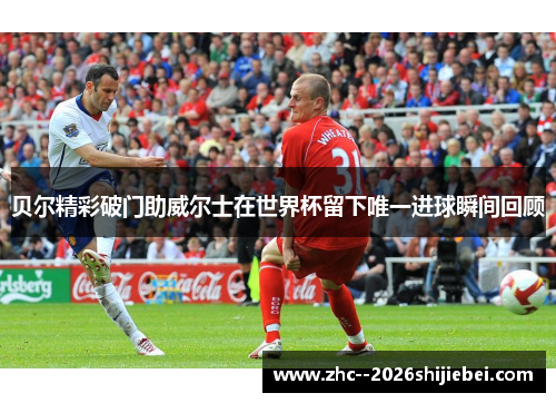 贝尔精彩破门助威尔士在世界杯留下唯一进球瞬间回顾