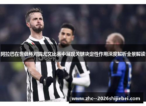 阿拉巴在世俱杯对阵尤文比赛中展现关键决定性作用深度解析全景解读 阿拉巴在世俱杯对阵尤文比赛中展现关键决定性作用深度解析全景解读